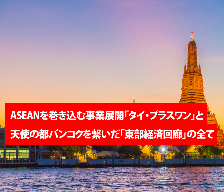 ASEANを巻き込む事業展開「タイ・プラスワン」と天使の都バンコクを繋いだ「東部経済回廊」の全て